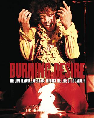 Burning Desire: The Jimi Hendrix Experience Through the Lens of Ed Caraeff - Caraeff, Ed