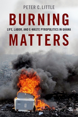 Burning Matters: Life, Labor, and E-Waste Pyropolitics in Ghana - Little, Peter C