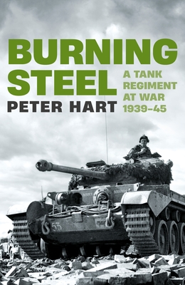 Burning Steel: A Tank Regiment at War, 1939-45 - Hart, Peter