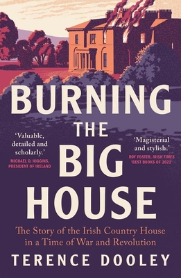 Burning the Big House: The Story of the Irish Country House in a Time of War and Revolution - Dooley, Terence
