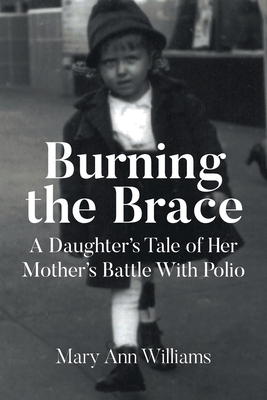 Burning the Brace: A Daughter's Tale of Her Mothers Battle With Polio - Williams, Mary Ann