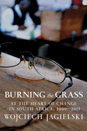Burning the Grass: At the Heart of Change in South Africa, 1990-2011