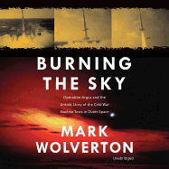 Burning the Sky Lib/E: Operation Argus and the Untold Story of the Cold War Nuclear Tests in Outer Space