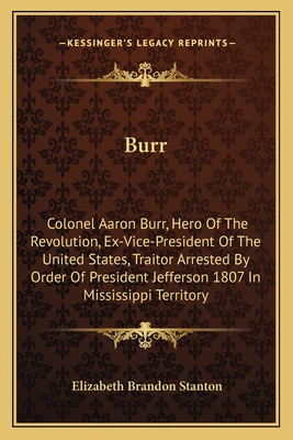 Burr: Colonel Aaron Burr, Hero Of The Revolution, Ex-Vice-President Of The United States, Traitor Arrested By Order Of President Jefferson 1807 In Mississippi Territory - Stanton, Elizabeth Brandon