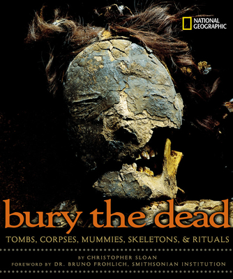 Bury the Dead: Tombs, Corpses, Mummies, Skeletons, & Rituals - Sloan, Christopher