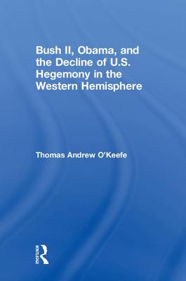 Bush II, Obama, and the Decline of U.S. Hegemony in the Western Hemisphere - O'Keefe, Thomas Andrew