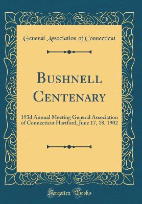 Bushnell Centenary: 193d Annual Meeting General Association of Connecticut Hartford, June 17, 18, 1902 (Classic Reprint) - Connecticut, General Association of