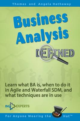 Business Analysis Defined: Learn what BA is, when to do it in Agile and Waterfall SDM, and what techniques are in use. - Hathaway, Angela, and Hathaway, Tom