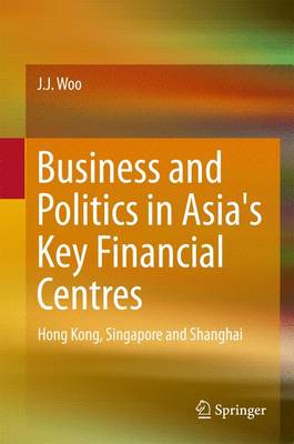 Business and Politics in Asia's Key Financial Centres: Hong Kong, Singapore and Shanghai - Woo, J. J.