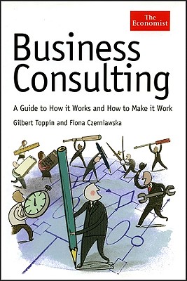 Business Consulting: A Guide to How It Works and How to Make It Work - Toppin, Gilbert, and Czerniawska, Fiona