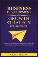 Business development and growth strategy for beginner: Scaling up your entrepreneurial Journey and building a path to lasting success in a competitive market