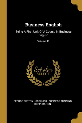 Business English: Being A First Unit Of A Course In Business English; Volume 11 - Hotchkiss, George Burton, and Business Training Corporation (Creator)