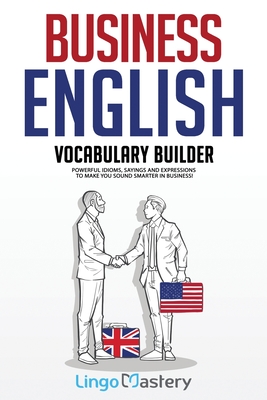 Business English Vocabulary Builder: Powerful Idioms, Sayings and Expressions to Make You Sound Smarter in Business! - Lingo Mastery
