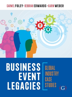 Business Event Legacies: Global industry case studies - Foley, Carmel, Dr. (Editor), and Edwards, Deborah, Dr. (Editor), and Weber, Karin, Dr. (Editor)