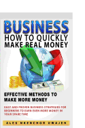 Business: How to Quickly Make Real Money - Effective Methods to Make More Money: Easy and Proven Business Strategies for Beginners to Earn Even More Money in Your Spare Time