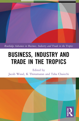 Business, Industry, and Trade in the Tropics - Wood, Jacob (Editor), and Chaiechi, Taha (Editor), and Thirumaran, K (Editor)