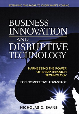 Business Innovation and Disruptive Technology: Harnessing the Power of Breakthrough Technology ...for Competitive Advantage - Evans, Nicholas