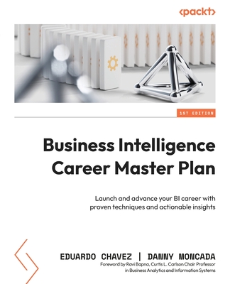 Business Intelligence Career Master Plan: Launch and advance your BI career with proven techniques and actionable insights - Chavez, Eduardo, and Moncada, Danny, and Bapna, Ravi (Foreword by)