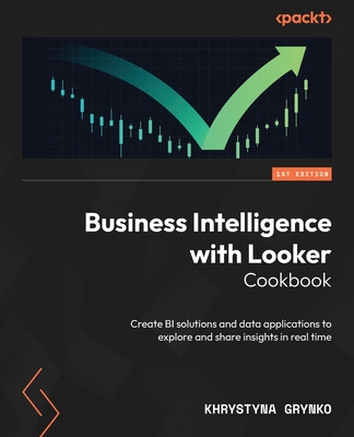 Business Intelligence with Looker Cookbook: Create BI solutions and data applications to explore and share insights in real time - Grynko, Khrystyna