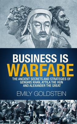 Business is Warfare: The Ancient Secrets and Strategies of Genghis Khan, Attila the Hun and Alexander the Great - Goldstein, Emily