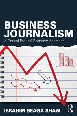 Business Journalism: A Critical Political Economy Approach - Shaw, Ibrahim Seaga