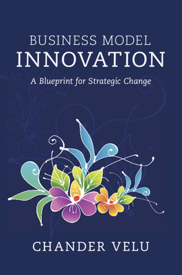 Business Model Innovation: A Blueprint for Strategic Change - Velu, Chander