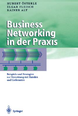 Business Networking in Der Praxis: Beispiele Und Strategien Zur Vernetzung Mit Kunden Und Lieferanten - ?sterle, Hubert, and Fleisch, Elgar, and Alt, Rainer