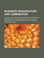Business Organization and Combination: An Analysis of the Evolution and Nature of Business Organization in the United States and a Tentative Solution of the Corporation and Trust Problems