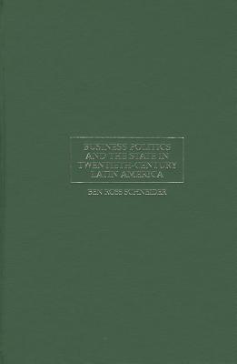 Business Politics and the State in Twentieth-Century Latin America - Schneider, Ben Ross