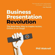 Business Presentation Revolution: The Bold New Way To Inspire Action, Online or On Stage