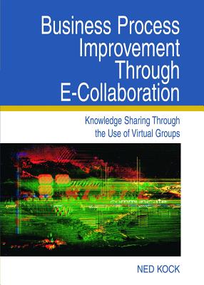 Business Process Improvement Through E-Collaboration: Knowledge Sharing Through the Use of Virtual Groups - Kock, Ned F, and Kock, Ned (Editor)