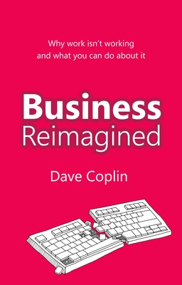 Business Reimagined: Why work isn't working and what you can do about it - Coplin, Dave