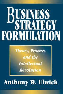 Business Strategy Formulation: Theory, Process, and the Intellectual Revolution (Pbgpg) - Ulwick, Anthony W, and Greenwood