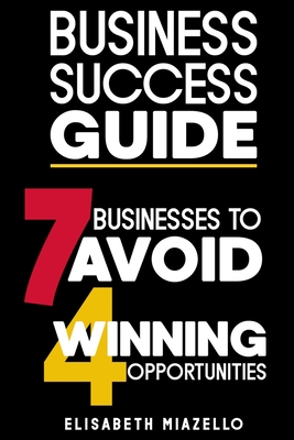 Business Success Guide: 7 Businesses to Avoid and 4 Winning Opportunities.: Proven Strategies and Insights to Navigate the Business Landscape - Irnox (Editor), and Miazello, Elisabeth