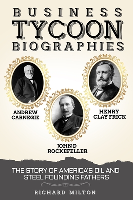 Business Tycoon Biographies- Andrew Carnegie, John D Rockefeller, & Henry Clay Frick: The Story of America's Oil and Steel Founding Fathers - Milton, Richard