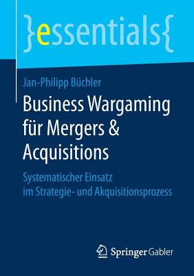 Business Wargaming Fur Mergers & Acquisitions: Systematischer Einsatz Im Strategie- Und Akquisitionsprozess - B?chler, Jan-Philipp