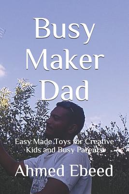 Busy Maker Dad: Easy Made Toys for Creative Kids and Busy Parents - Medhat, Sarah (Photographer), and Ebeed, Ahmed