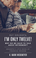 But Grandpa, I'm Only Twelve! Why Do We Have to Talk about Retirement?: Grandpa's Little Book of Financial Wisdom