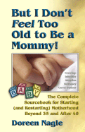 But I Don't Feel Too Old to Be a Mommy!: The Complete Sourcebook for Starting (and Re-Starting) Motherhood Beyond 35 and After 40