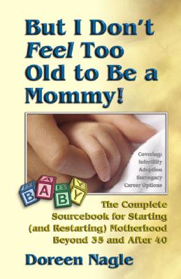 But I Don't Feel Too Old to Be a Mommy!: The Complete Sourcebook for Starting (and Re-Starting) Motherhood Beyond 35 and After 40 - Nagle, Doreen