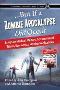 ...But If a Zombie Apocalypse Did Occur: Essays on Medical, Military, Governmental, Ethical, Economic and Other Implications