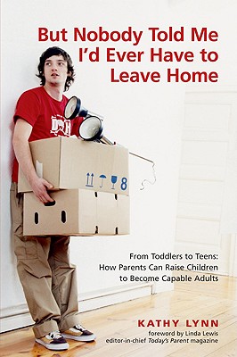 But Nobody Told Me I'd Ever Have to Leave Home: From Toddlers to Teens: How Parents Can Raise Children to Become Capable Adults - Lynn, Kathy, and Lewis, Linda (Foreword by)