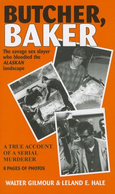 Butcher, Baker: The Savage Sex Slayer Who Bloodied the Alaskan Landscape: A True Account of a Serial Murderer - Gilmour, Walter, and Hale, Leland E