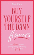 Buy Yourself the Damn Flowers: The self-love guide to growing, healing and learning to put yourself first