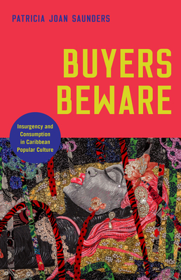 Buyers Beware: Insurgency and Consumption in Caribbean Popular Culture - Saunders, Patricia Joan