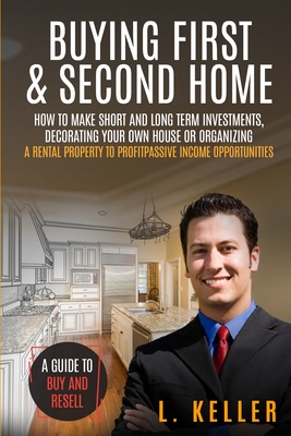 Buying First and Second Home: How to make short and long term investments, decorating your own house or organizing a rental property to profit passive income opportunities. A guide to buy and resell - Keller, L