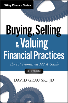Buying, Selling, and Valuing Financial Practices, + Website: The FP Transitions M&A Guide - Grau, David