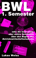 BWL 1. Semester: oder die total crazy, aber wahre Geschichte ?ber den Beginn des Betriebswirtschaftsstudiums