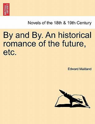 By and By. an Historical Romance of the Future, Etc. - Maitland, Edward
