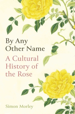By Any Other Name: A Cultural History of the Rose - Morley, Simon